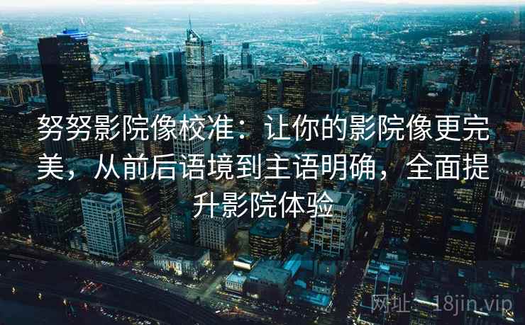 努努影院像校准:让你的影院像更完美,从前后语境到主语明确,全面提升影院体验 努努影院像校准:让你的影院像更完美,从前后语境到主语明确,全面提升影院体验