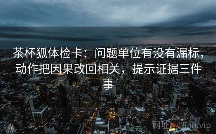 茶杯狐体检卡:问题单位有没有漏标,动作把因果改回相关,提示证据三件事 茶杯狐体检卡:问题单位有没有漏标,动作把因果改回相关,提示证据三件事