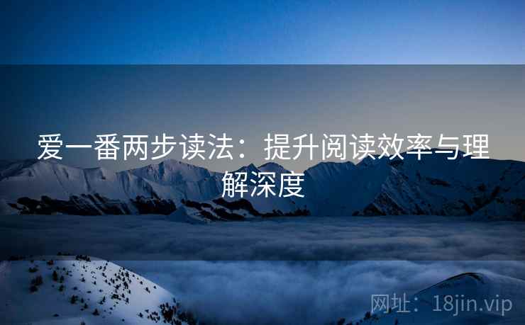 爱一番两步读法:提升阅读效率与理解深度 爱一番两步读法:提升阅读效率与理解深度