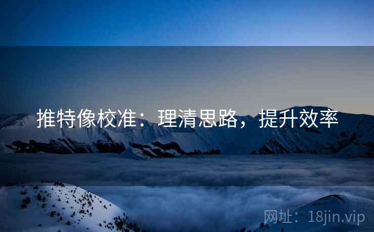 推特像校准:理清思路,提升效率 推特像校准:理清思路,提升效率