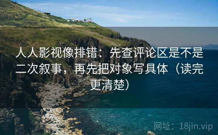 人人影视像排错:先查评论区是不是二次叙事,再先把对象写具体(读完更清楚) 人人影视像排错:先查评论区是不是二次叙事,再先把对象写具体(读完更清楚)