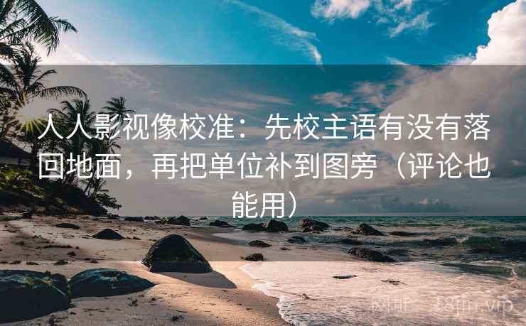 人人影视像校准:先校主语有没有落回地面,再把单位补到图旁(评论也能用)