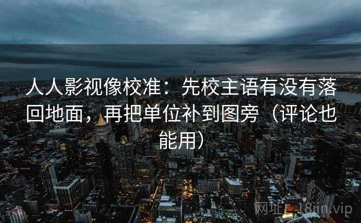 人人影视像校准:先校主语有没有落回地面,再把单位补到图旁(评论也能用) 人人影视像校准:先校主语有没有落回地面,再把单位补到图旁(评论也能用)