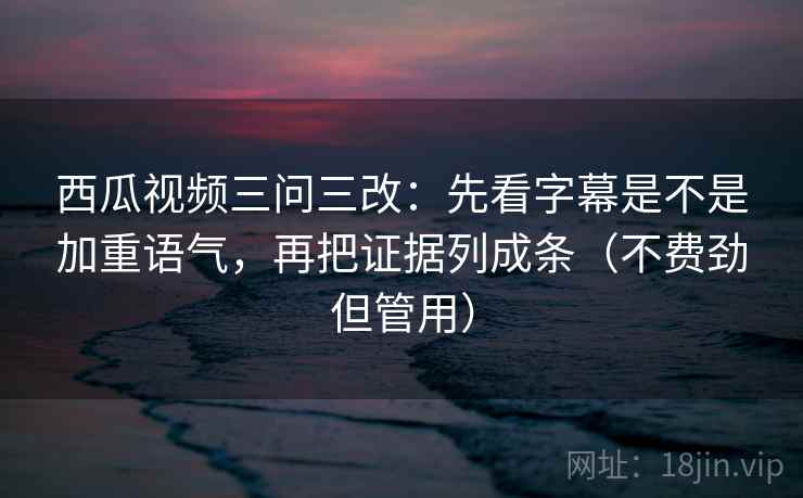 西瓜视频三问三改:先看字幕是不是加重语气,再把证据列成条(不费劲但管用) 西瓜视频三问三改:先看字幕是不是加重语气,再把证据列成条(不费劲但管用)