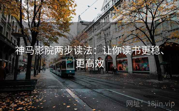 神马影院两步读法:让你读书更稳、更高效 神马影院两步读法:让你读书更稳、更高效