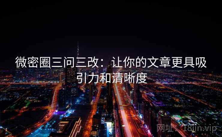 微密圈三问三改:让你的文章更具吸引力和清晰度