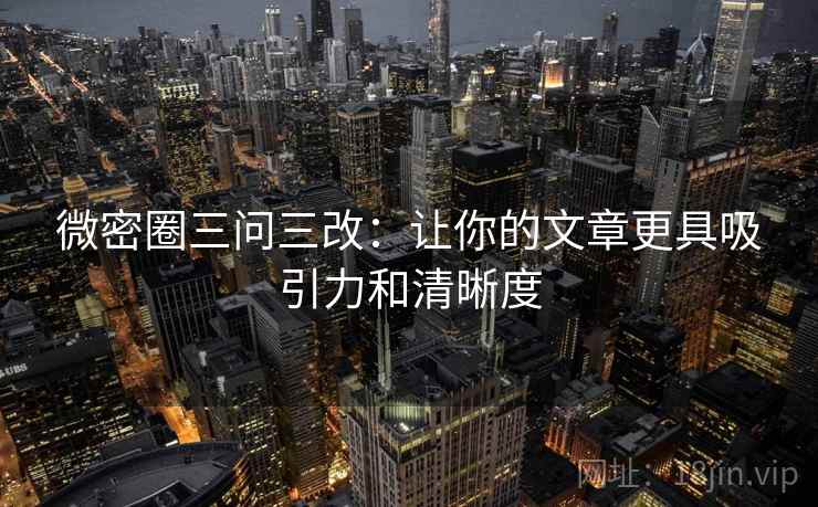 微密圈三问三改:让你的文章更具吸引力和清晰度 微密圈三问三改:让你的文章更具吸引力和清晰度