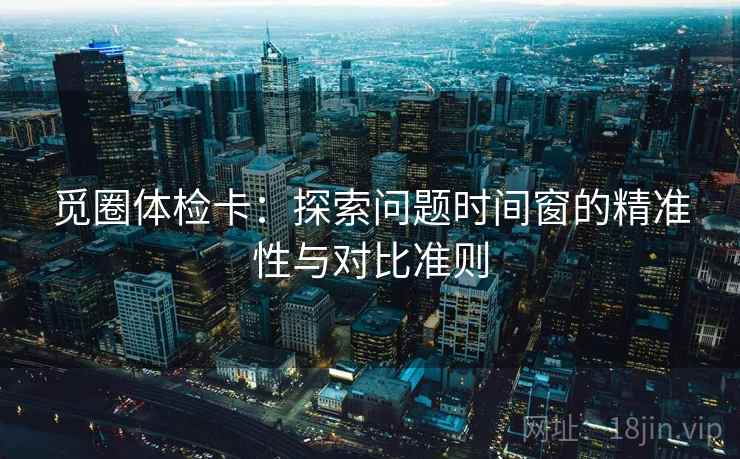 觅圈体检卡:探索问题时间窗的精准性与对比准则 觅圈体检卡:探索问题时间窗的精准性与对比准则
