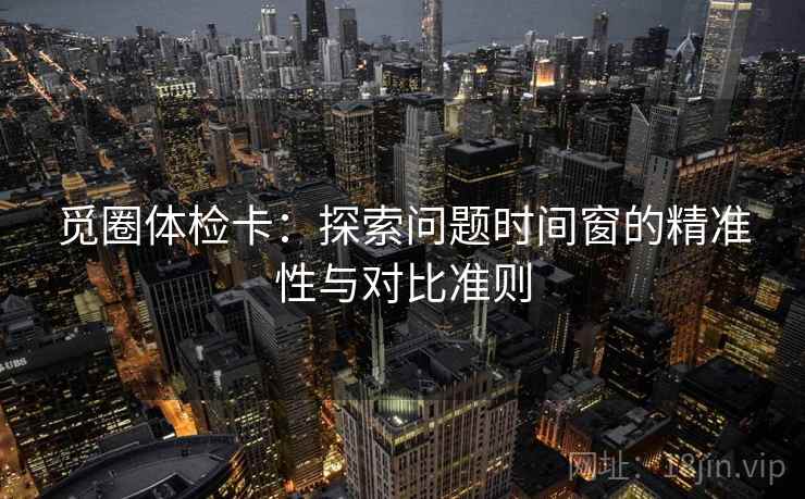 觅圈体检卡:探索问题时间窗的精准性与对比准则