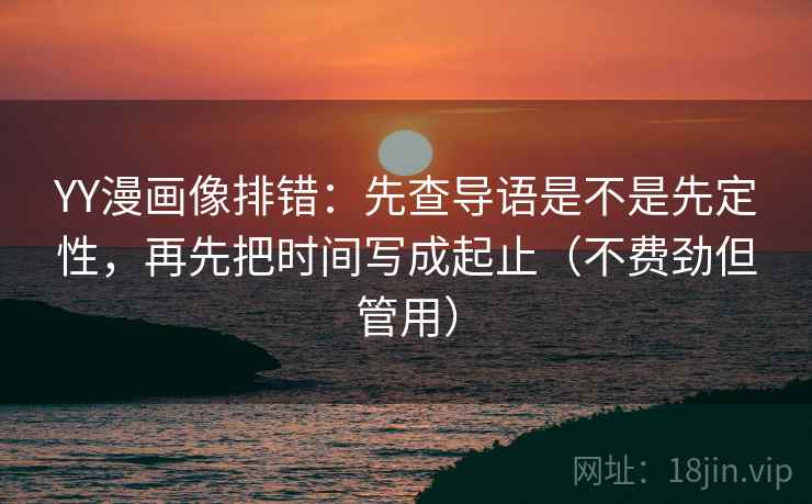 YY漫画像排错:先查导语是不是先定性,再先把时间写成起止(不费劲但管用) YY漫画像排错:先查导语是不是先定性,再先把时间写成起止(不费劲但管用)