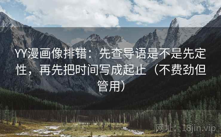 YY漫画像排错:先查导语是不是先定性,再先把时间写成起止(不费劲但管用)