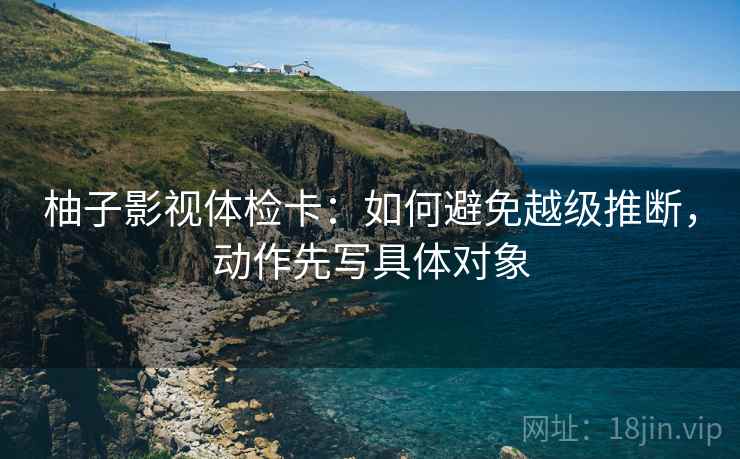 柚子影视体检卡:如何避免越级推断,动作先写具体对象
